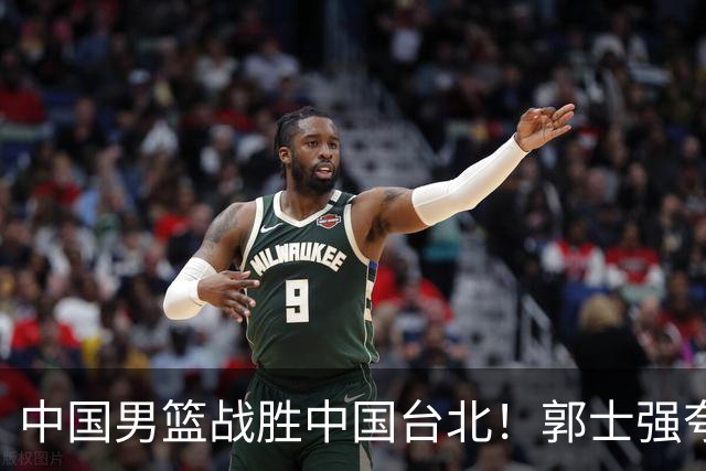 中国男篮战胜中国台北！郭士强夸球队有两个领头羊，起到带头作用