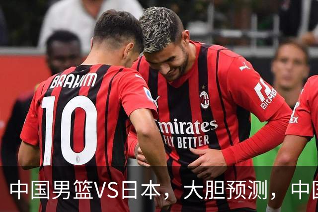 中国男篮VS日本，大胆预测，中国男篮将主场大胜，因为以下这5点