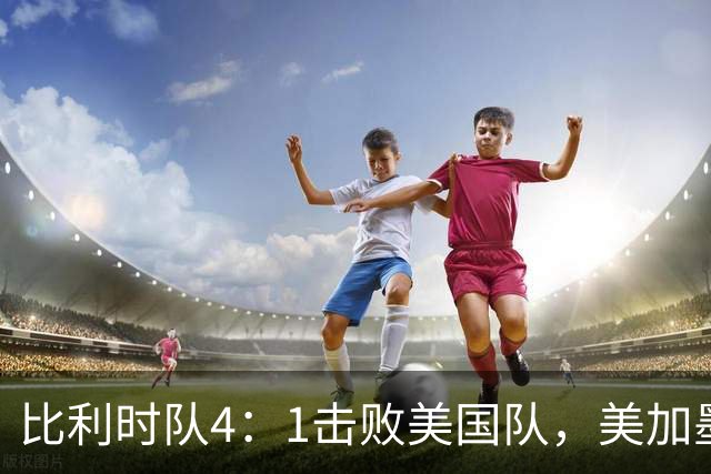 比利时队4：1击败美国队，美加墨世界杯东道主全部出局