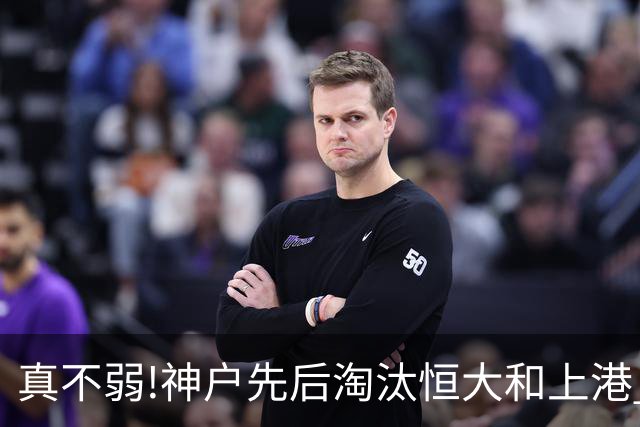 真不弱!神户先后淘汰恒大和上港 冤枉卡纳瓦罗了?