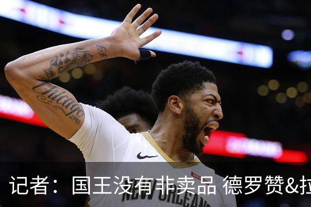 记者：国王没有非卖品 德罗赞&拉文或被裁掉 萨博尼斯也可被交易