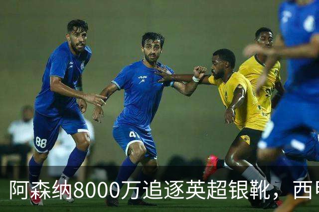 阿森纳8000万追逐英超银靴，西甲魔翼或将加盟，皇马询价因卡皮耶